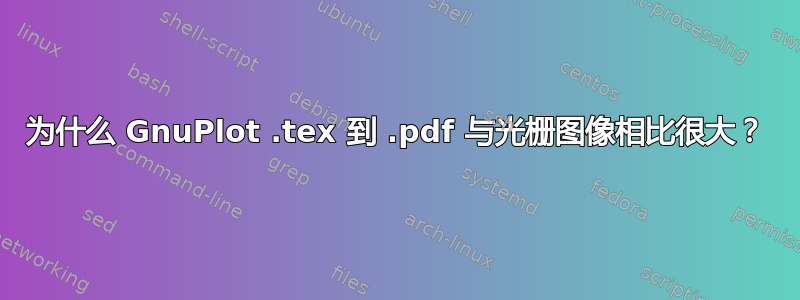 为什么 GnuPlot .tex 到 .pdf 与光栅图像相比很大？