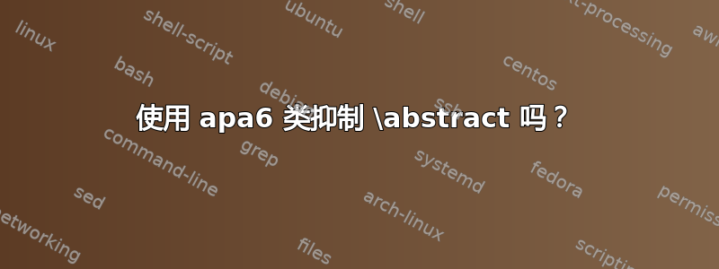 使用 apa6 类抑制 \abstract 吗？