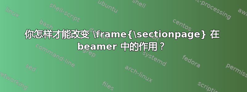 你怎样才能改变 \frame{\sectionpage} 在 beamer 中的作用？