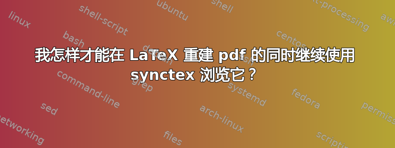 我怎样才能在 LaTeX 重建 pdf 的同时继续使用 synctex 浏览它？