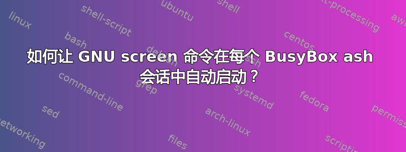 如何让 GNU screen 命令在每个 BusyBox ash 会话中自动启动？