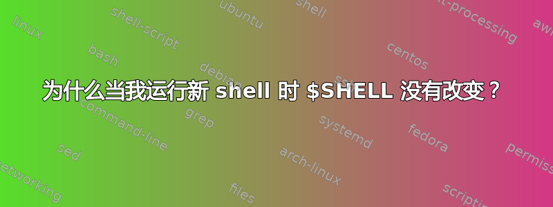 为什么当我运行新 shell 时 $SHELL 没有改变？