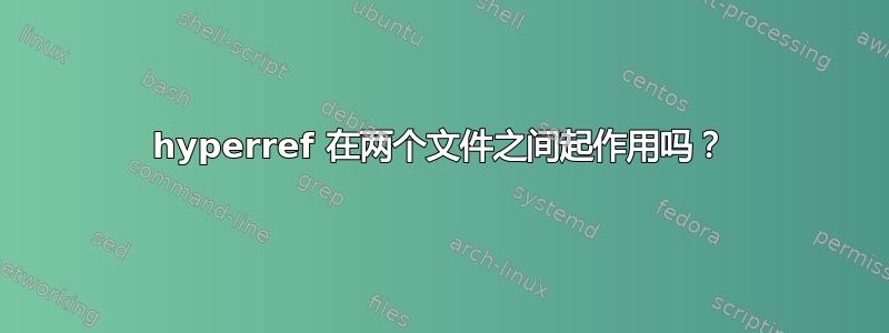 hyperref 在两个文件之间起作用吗？