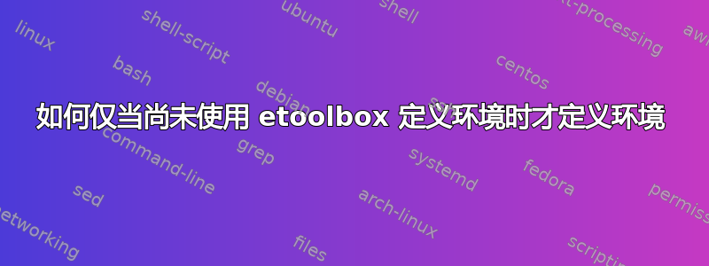 如何仅当尚未使用 etoolbox 定义环境时才定义环境