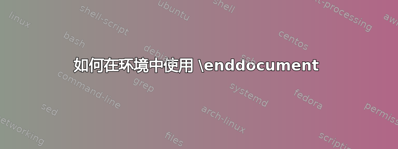 如何在环境中使用 \enddocument