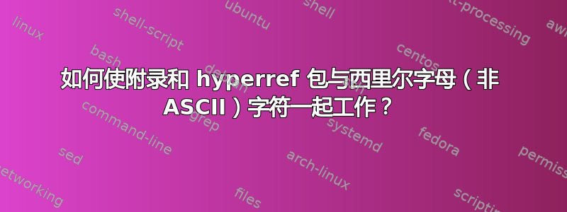 如何使附录和 hyperref 包与西里尔字母（非 ASCII）字符一起工作？