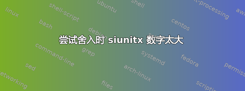 尝试舍入时 siunitx 数字太大