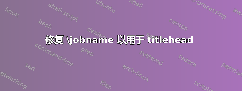 修复 \jobname 以用于 titlehead