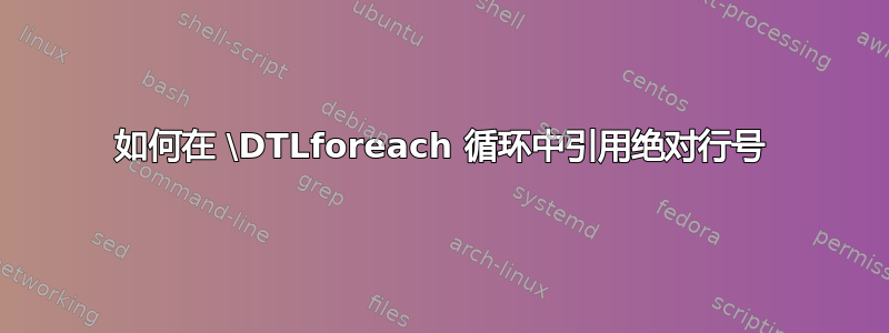 如何在 \DTLforeach 循环中引用绝对行号