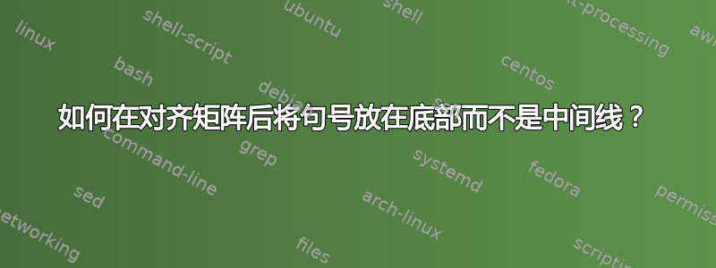 如何在对齐矩阵后将句号放在底部而不是中间线？