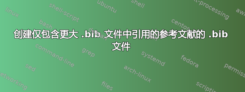 创建仅包含更大 .bib 文件中引用的参考文献的 .bib 文件