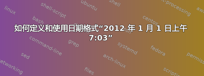 如何定义和使用日期格式“2012 年 1 月 1 日上午 7:03”