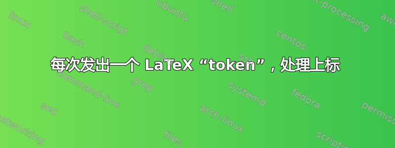 每次发出一个 LaTeX “token”，处理上标