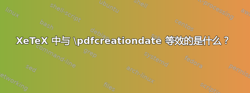 XeTeX 中与 \pdfcreationdate 等效的是什么？