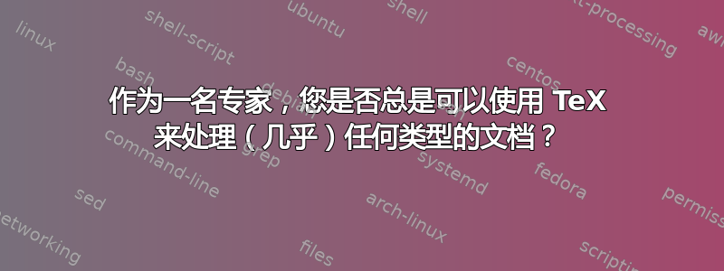 作为一名专家，您是否总是可以使用 TeX 来处理（几乎）任何类型的文档？