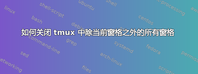 如何关闭 tmux 中除当前窗格之外的所有窗格