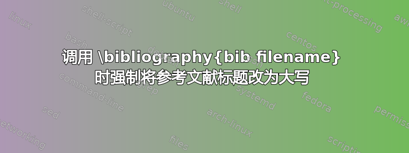 调用 \bibliography{bib filename} 时强制将参考文献标题改为大写