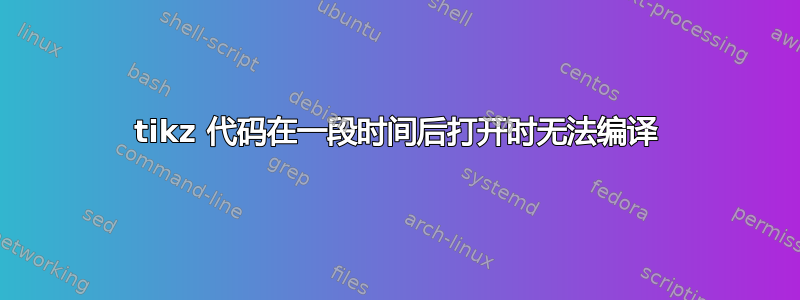 tikz 代码在一段时间后打开时无法编译