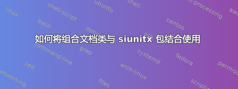 如何将组合文档类与 siunitx 包结合使用