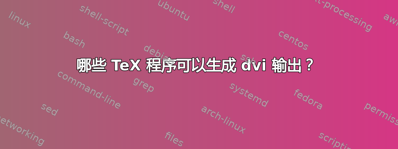 哪些 TeX 程序可以生成 dvi 输出？