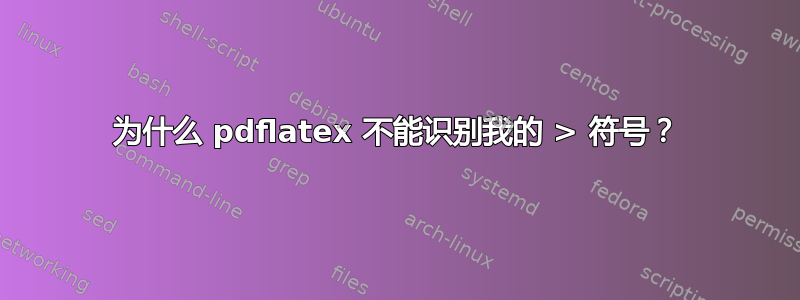 为什么 pdflatex 不能识别我的 > 符号？