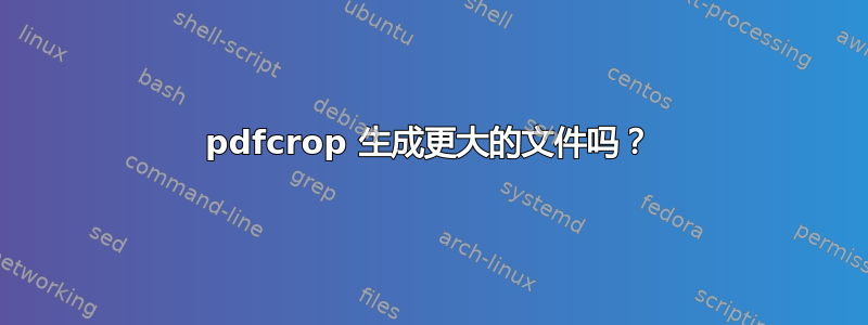 pdfcrop 生成更大的文件吗？