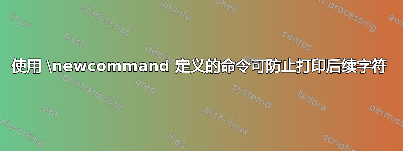 使用 \newcommand 定义的命令可防止打印后续字符