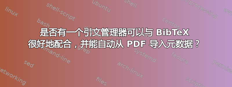 是否有一个引文管理器可以与 BibTeX 很好地配合，并能自动从 PDF 导入元数据？