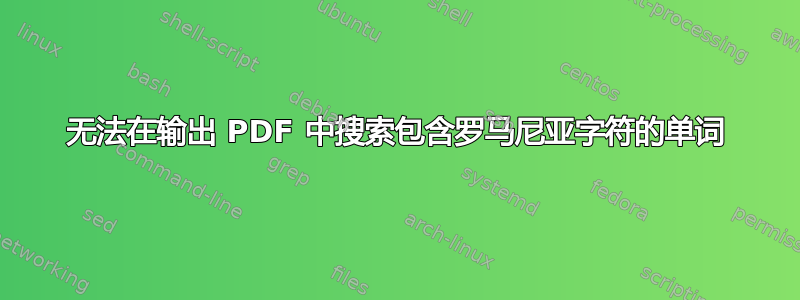 无法在输出 PDF 中搜索包含罗马尼亚字符的单词