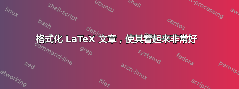 格式化 LaTeX 文章，使其看起来非常好 