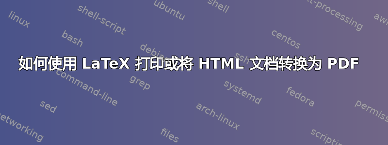 如何使用 LaTeX 打印或将 HTML 文档转换为 PDF 