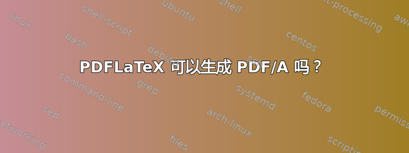 PDFLaTeX 可以生成 PDF/A 吗？