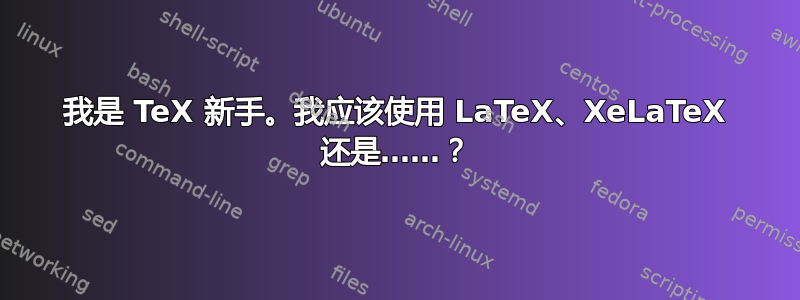 我是 TeX 新手。我应该使用 LaTeX、XeLaTeX 还是……？