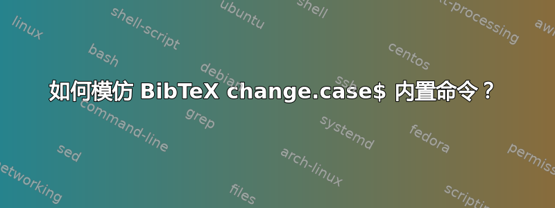 如何模仿 BibTeX change.case$ 内置命令？