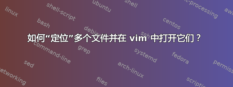 如何“定位”多个文件并在 vim 中打开它们？