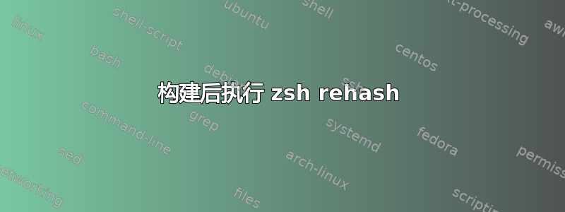 构建后执行 zsh rehash