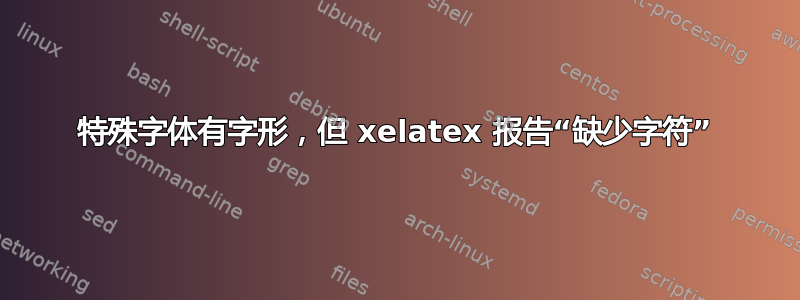 特殊字体有字形，但 xelatex 报告“缺少字符”