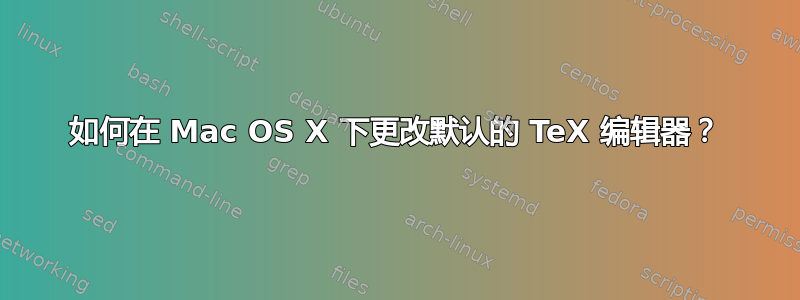 如何在 Mac OS X 下更改默认的 TeX 编辑器？