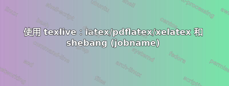 使用 texlive：latex/pdflatex/xelatex 和 shebang (jobname)