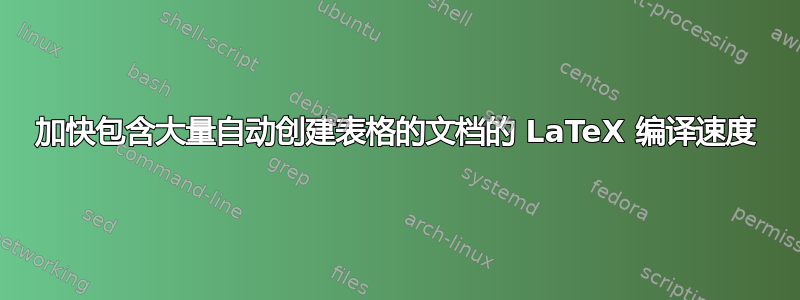 加快包含大量自动创建表格的文档的 LaTeX 编译速度