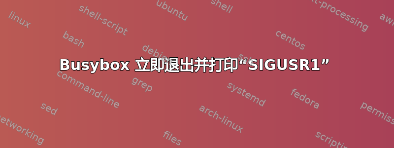 Busybox 立即退出并打印“SIGUSR1”