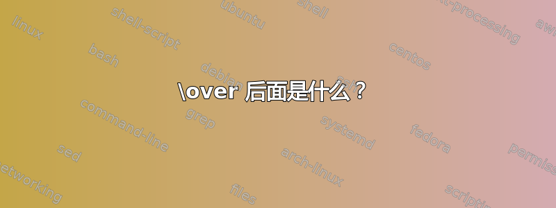 \over 后面是什么？