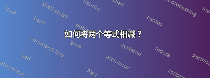 如何将两个等式相减？