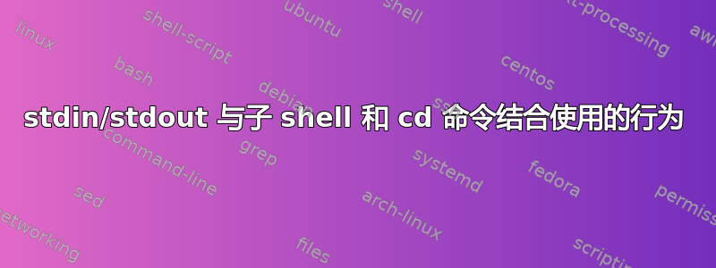 stdin/stdout 与子 shell 和 cd 命令结合使用的行为