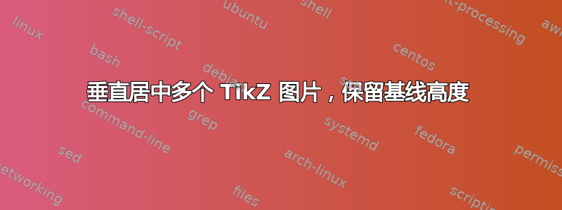 垂直居中多个 TikZ 图片，保留基线高度