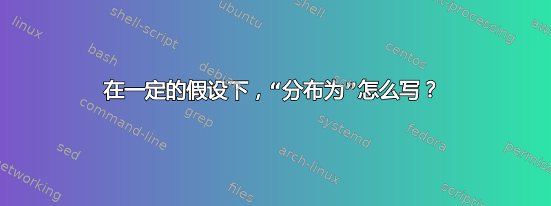 在一定的假设下，“分布为”怎么写？