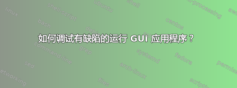 如何调试有缺陷的运行 GUI 应用程序？