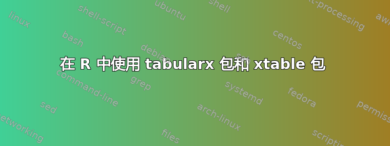 在 R 中使用 tabularx 包和 xtable 包