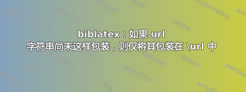 biblatex：如果 url 字符串尚未这样包装，则仅将其包装在 \url 中