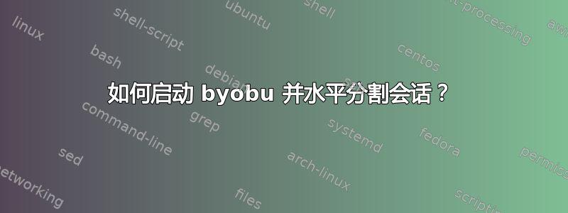 如何启动 byobu 并水平分割会话？